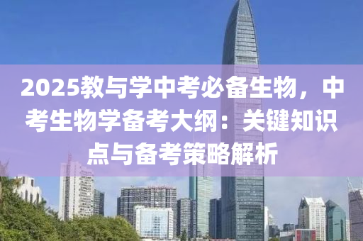 2025教與學中考必備生物，中考生物學備考大綱：關鍵知識點與備考策略解析