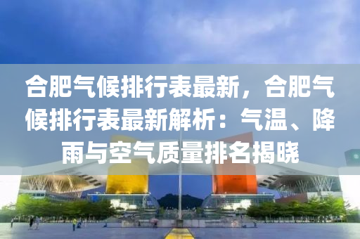 合肥氣候排行表最新，合肥氣候排行表最新解析：氣溫、降雨與空氣質(zhì)量排名揭曉