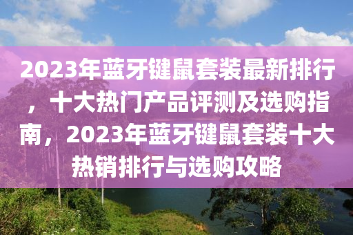 2023年藍(lán)牙鍵鼠套裝最新排行，十大熱門(mén)產(chǎn)品評(píng)測(cè)及選購(gòu)指南，2023年藍(lán)牙鍵鼠套裝十大熱銷(xiāo)排行與選購(gòu)攻略