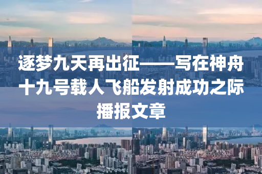 逐夢九天再出征——寫在神舟十九號載人飛船發(fā)射成功之際播報文章