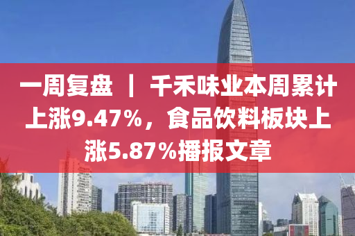 一周復盤 ｜ 千禾味業(yè)本周累計上漲9.47%，食品飲料板塊上漲5.87%播報文章