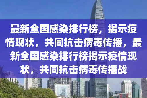 最新全國感染排行榜，揭示疫情現(xiàn)狀，共同抗擊病毒傳播，最新全國感染排行榜揭示疫情現(xiàn)狀，共同抗擊病毒傳播戰(zhàn)