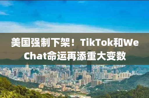 美國強(qiáng)制下架！TikTok和WeChat命運(yùn)再添重大變數(shù)