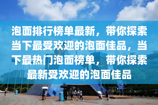 泡面排行榜單最新，帶你探索當下最受歡迎的泡面佳品，當下最熱門泡面榜單，帶你探索最新受歡迎的泡面佳品