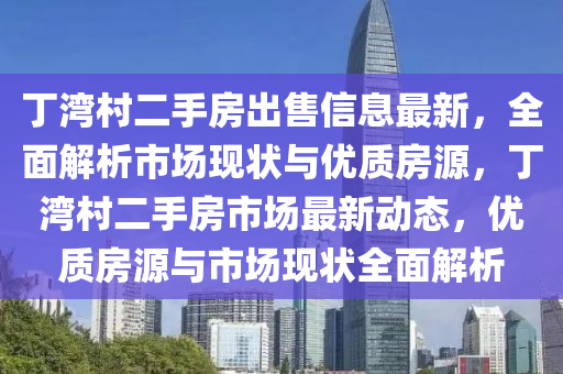 丁灣村二手房出售信息最新，全面解析市場現狀與優(yōu)質房源，丁灣村二手房市場最新動態(tài)，優(yōu)質房源與市場現狀全面解析