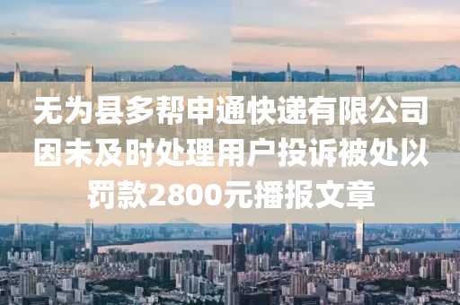 無(wú)為縣多幫申通快遞有限公司因未及時(shí)處理用戶投訴被處以罰款2800元播報(bào)文章