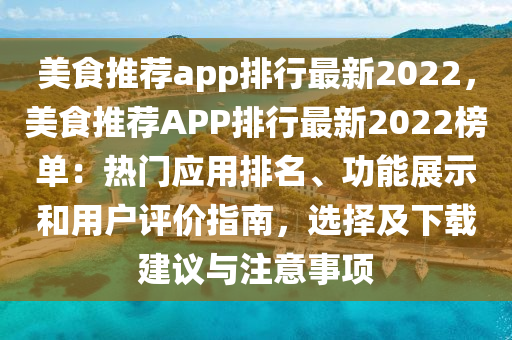 美食推薦app排行最新2022，美食推薦APP排行最新2022榜單：熱門應(yīng)用排名、功能展示和用戶評價指南，選擇及下載建議與注意事項