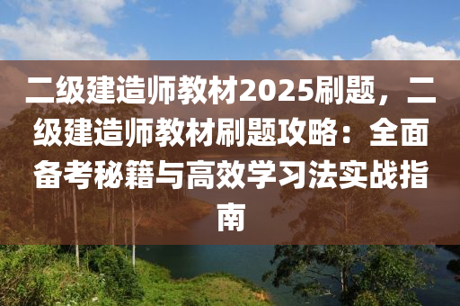 二級建造師教材2025刷題，二級建造師教材刷題攻略：全面?zhèn)淇济丶c高效學(xué)習(xí)法實戰(zhàn)指南