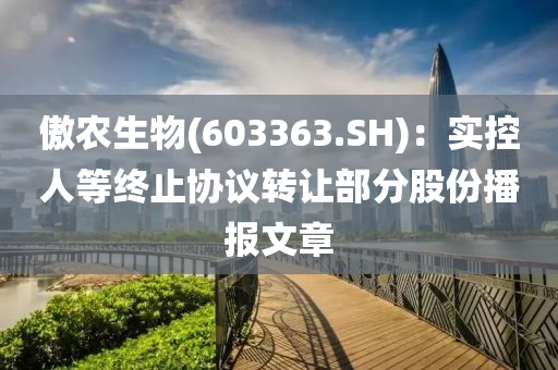 傲農生物(603363.SH)：實控人等終止協議轉讓部分股份播報文章