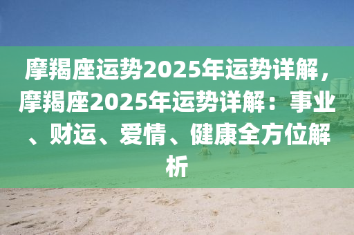 摩羯座運(yùn)勢(shì)2025年運(yùn)勢(shì)詳解，摩羯座2025年運(yùn)勢(shì)詳解：事業(yè)、財(cái)運(yùn)、愛(ài)情、健康全方位解析