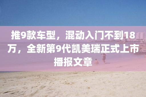 推9款車型，混動(dòng)入門不到18萬(wàn)，全新第9代凱美瑞正式上市播報(bào)文章