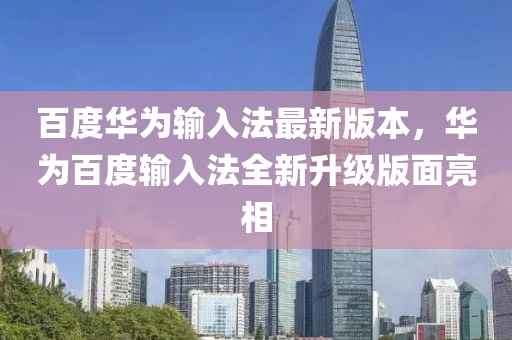 百度華為輸入法最新版本，華為百度輸入法全新升級(jí)版面亮相