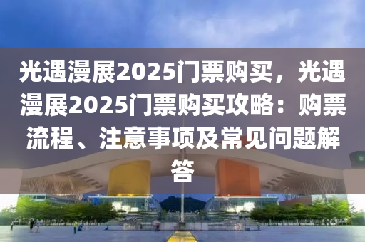 光遇漫展2025門票購(gòu)買，光遇漫展2025門票購(gòu)買攻略：購(gòu)票流程、注意事項(xiàng)及常見問(wèn)題解答