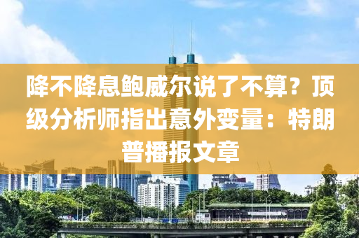 降不降息鮑威爾說了不算？頂級(jí)分析師指出意外變量：特朗普播報(bào)文章