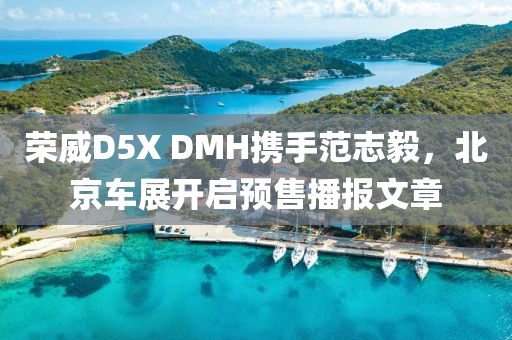 榮威D5X DMH攜手范志毅，北京車展開啟預(yù)售播報(bào)文章