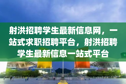 射洪招聘學(xué)生最新信息網(wǎng)，一站式求職招聘平臺，射洪招聘學(xué)生最新信息一站式平臺