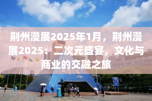 荊州漫展2025年1月，荊州漫展2025：二次元盛宴，文化與商業(yè)的交融之旅