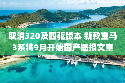 取消320及四驅(qū)版本 新款寶馬3系將9月開始國產(chǎn)播報文章