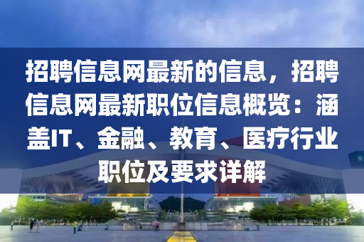 招聘信息網(wǎng)最新的信息，招聘信息網(wǎng)最新職位信息概覽：涵蓋IT、金融、教育、醫(yī)療行業(yè)職位及要求詳解