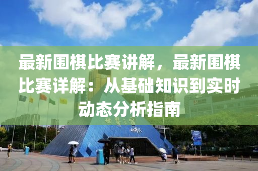 最新圍棋比賽講解，最新圍棋比賽詳解：從基礎知識到實時動態(tài)分析指南