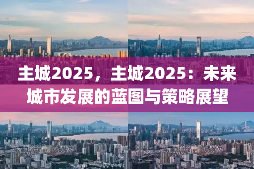 主城2025，主城2025：未來城市發(fā)展的藍圖與策略展望