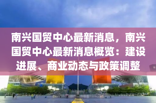 南興國(guó)貿(mào)中心最新消息，南興國(guó)貿(mào)中心最新消息概覽：建設(shè)進(jìn)展、商業(yè)動(dòng)態(tài)與政策調(diào)整