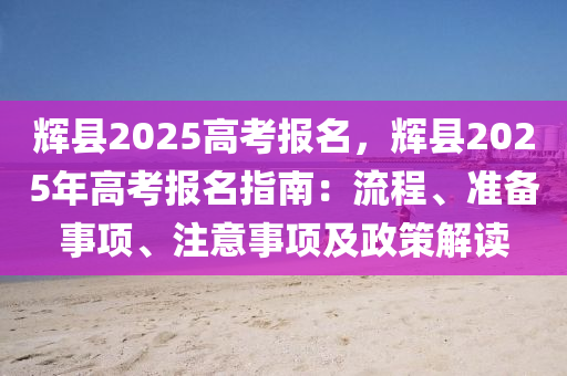 輝縣2025高考報(bào)名，輝縣2025年高考報(bào)名指南：流程、準(zhǔn)備事項(xiàng)、注意事項(xiàng)及政策解讀