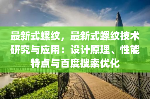 最新式螺紋，最新式螺紋技術研究與應用：設計原理、性能特點與百度搜索優(yōu)化