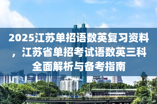 2025江蘇單招語數(shù)英復習資料，江蘇省單招考試語數(shù)英三科全面解析與備考指南