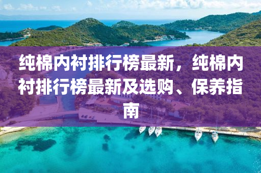 純棉內(nèi)襯排行榜最新，純棉內(nèi)襯排行榜最新及選購(gòu)、保養(yǎng)指南