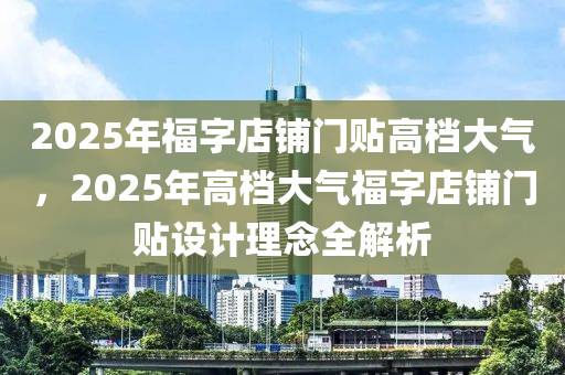 2025年福字店鋪門(mén)貼高檔大氣，2025年高檔大氣福字店鋪門(mén)貼設(shè)計(jì)理念全解析