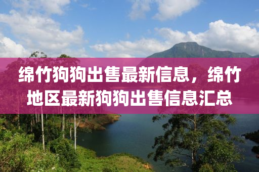 綿竹狗狗出售最新信息，綿竹地區(qū)最新狗狗出售信息匯總