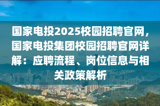 國(guó)家電投2025校園招聘官網(wǎng)，國(guó)家電投集團(tuán)校園招聘官網(wǎng)詳解：應(yīng)聘流程、崗位信息與相關(guān)政策解析