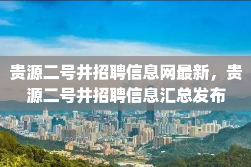 貴源二號(hào)井招聘信息網(wǎng)最新，貴源二號(hào)井招聘信息匯總發(fā)布