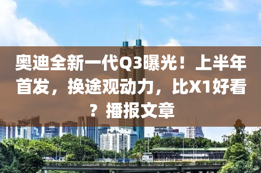 奧迪全新一代Q3曝光！上半年首發(fā)，換途觀動(dòng)力，比X1好看？播報(bào)文章