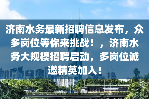 濟(jì)南水務(wù)最新招聘信息發(fā)布，眾多崗位等你來挑戰(zhàn)！，濟(jì)南水務(wù)大規(guī)模招聘啟動(dòng)，多崗位誠邀精英加入！