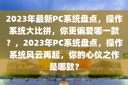 2023年最新PC系統(tǒng)盤點(diǎn)，操作系統(tǒng)大比拼，你更偏愛哪一款？，2023年P(guān)C系統(tǒng)盤點(diǎn)，操作系統(tǒng)風(fēng)云再起，你的心儀之作是哪款？