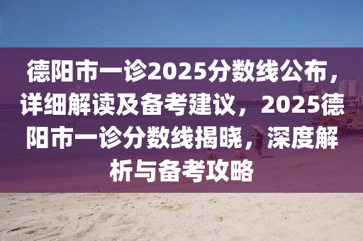 德陽(yáng)市一診2025分?jǐn)?shù)線公布，詳細(xì)解讀及備考建議，2025德陽(yáng)市一診分?jǐn)?shù)線揭曉，深度解析與備考攻略