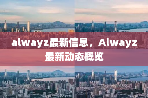 alwayz最新信息，Alwayz最新動(dòng)態(tài)概覽