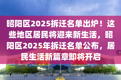 昭陽區(qū)2025拆遷名單出爐！這些地區(qū)居民將迎來新生活，昭陽區(qū)2025年拆遷名單公布，居民生活新篇章即將開啟