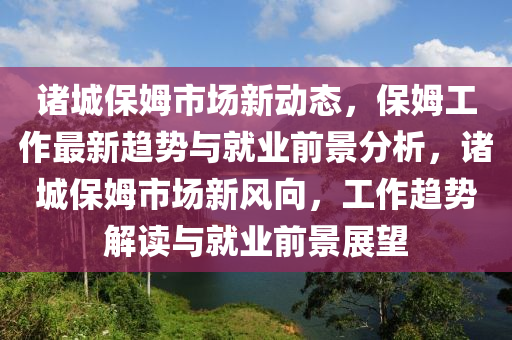 諸城保姆市場新動態(tài)，保姆工作最新趨勢與就業(yè)前景分析，諸城保姆市場新風(fēng)向，工作趨勢解讀與就業(yè)前景展望