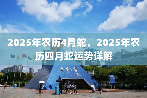 2025年農(nóng)歷4月蛇，2025年農(nóng)歷四月蛇運勢詳解