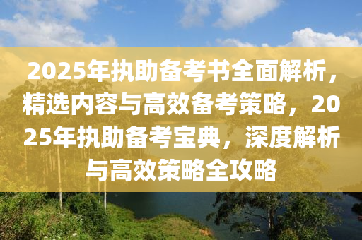 2025年執(zhí)助備考書全面解析，精選內(nèi)容與高效備考策略，2025年執(zhí)助備考寶典，深度解析與高效策略全攻略