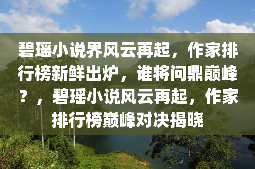 碧瑤小說界風云再起，作家排行榜新鮮出爐，誰將問鼎巔峰？，碧瑤小說風云再起，作家排行榜巔峰對決揭曉