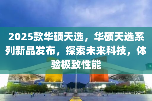 2025款華碩天選，華碩天選系列新品發(fā)布，探索未來科技，體驗(yàn)極致性能