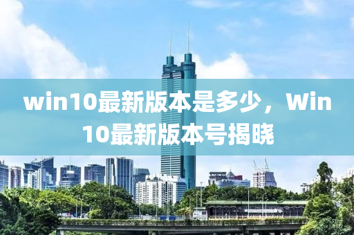 win10最新版本是多少，Win10最新版本號(hào)揭曉