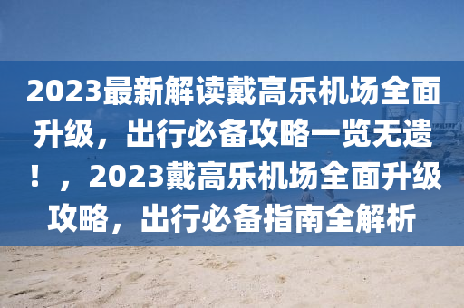 2023最新解讀戴高樂機(jī)場全面升級，出行必備攻略一覽無遺！，2023戴高樂機(jī)場全面升級攻略，出行必備指南全解析