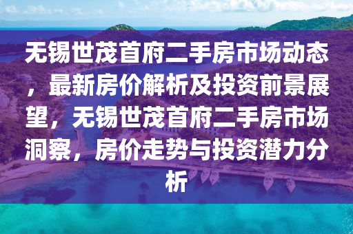 無錫世茂首府二手房市場動(dòng)態(tài)，最新房價(jià)解析及投資前景展望，無錫世茂首府二手房市場洞察，房價(jià)走勢與投資潛力分析