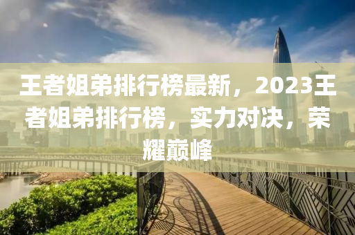 王者姐弟排行榜最新，2023王者姐弟排行榜，實(shí)力對(duì)決，榮耀巔峰