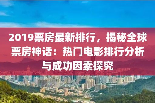 2019票房最新排行，揭秘全球票房神話：熱門電影排行分析與成功因素探究